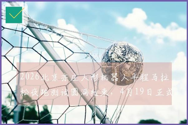 2026北京亦庄人形机器人半程马拉松夜跑测试圆满结束，4月19日正式开赛