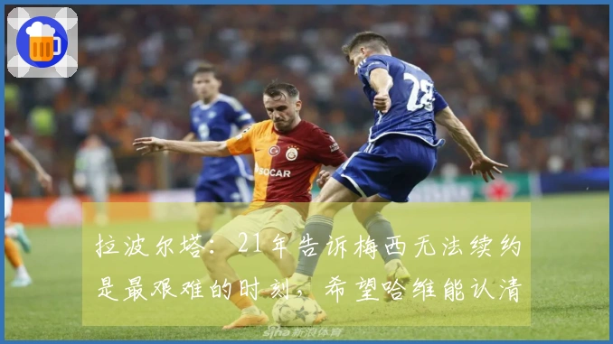 拉波尔塔：21年告诉梅西无法续约是最艰难的时刻，希望哈维能认清错误