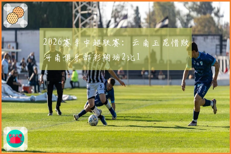 2026赛季中超联赛：云南玉昆惜败河南俱乐部彩陶坊2比1