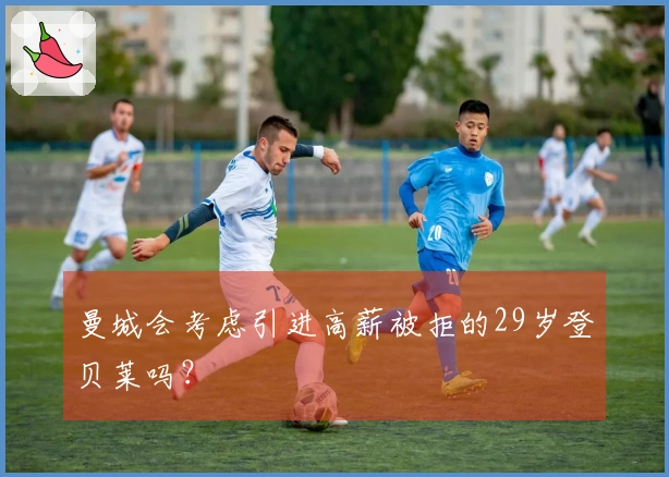 曼城会考虑引进高薪被拒的29岁登贝莱吗？