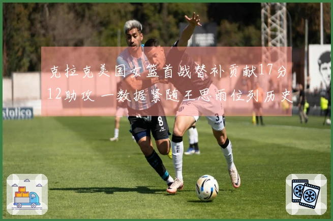 克拉克美国女篮首战替补贡献17分12助攻 一数据紧随王思雨位列历史第二