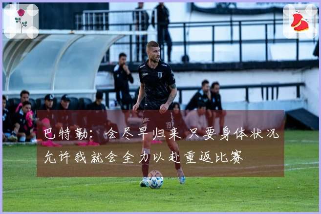 巴特勒：会尽早归来 只要身体状况允许我就会全力以赴重返比赛