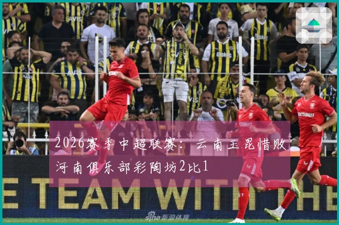 2026赛季中超联赛：云南玉昆惜败河南俱乐部彩陶坊2比1