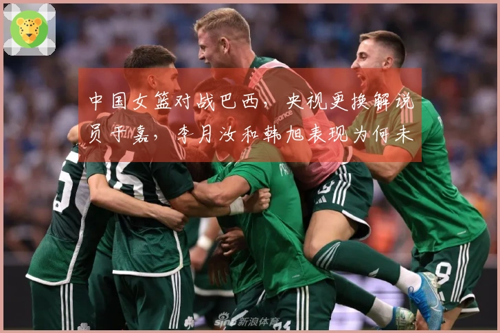 中国女篮对战巴西，央视更换解说员于嘉，李月汝和韩旭表现为何未达预期