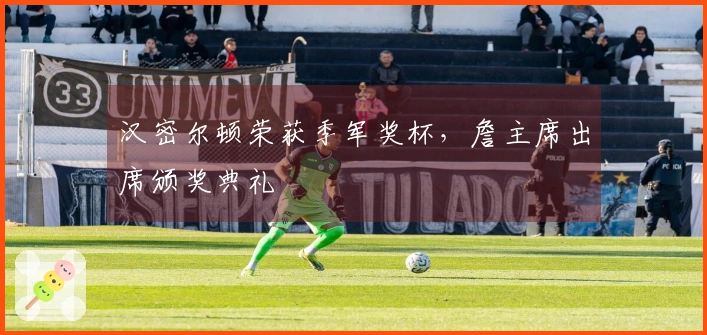 汉密尔顿荣获季军奖杯，詹主席出席颁奖典礼