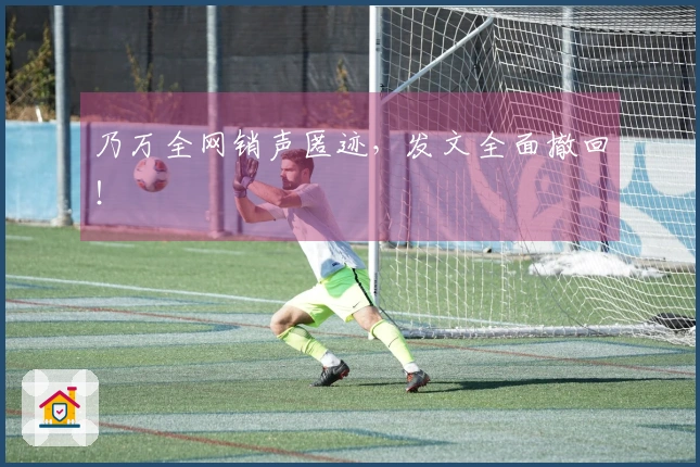 乃万全网销声匿迹，发文全面撤回！