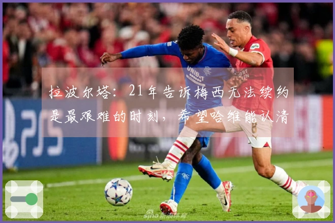 拉波尔塔：21年告诉梅西无法续约是最艰难的时刻，希望哈维能认清错误