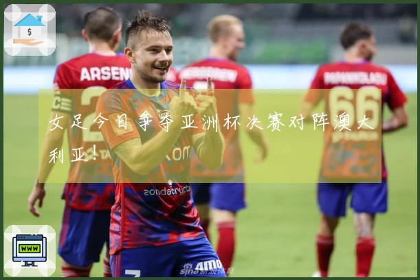 女足今日争夺亚洲杯决赛对阵澳大利亚！