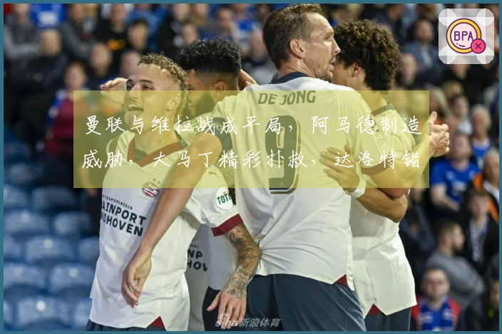 曼联与维拉战成平局，阿马德制造威胁，大马丁精彩扑救，达洛特错失良机