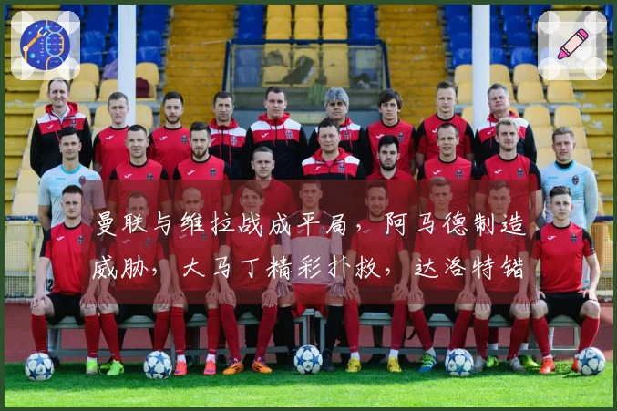 曼联与维拉战成平局，阿马德制造威胁，大马丁精彩扑救，达洛特错失良机