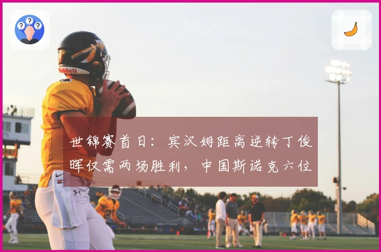 世锦赛首日：宾汉姆距离逆转丁俊晖仅需两场胜利，中国斯诺克六位选手晋级