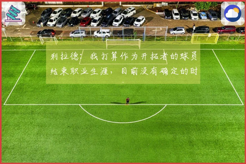 利拉德：我打算作为开拓者的球员结束职业生涯，目前没有确定的时间计划