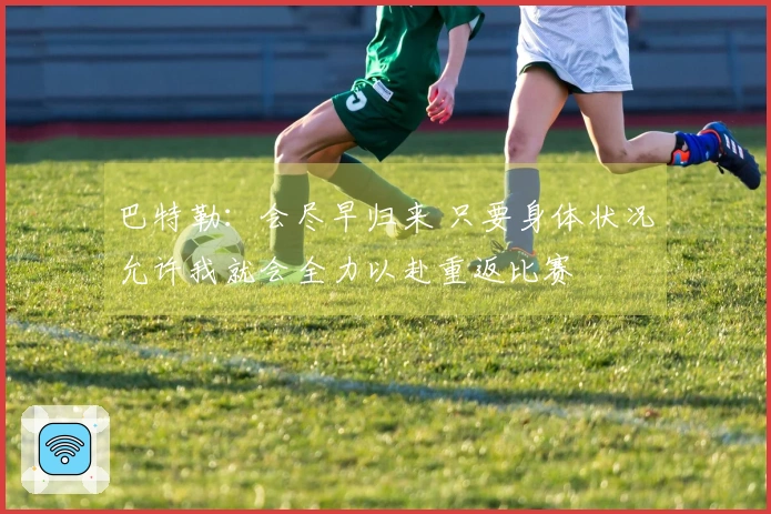 巴特勒：会尽早归来 只要身体状况允许我就会全力以赴重返比赛