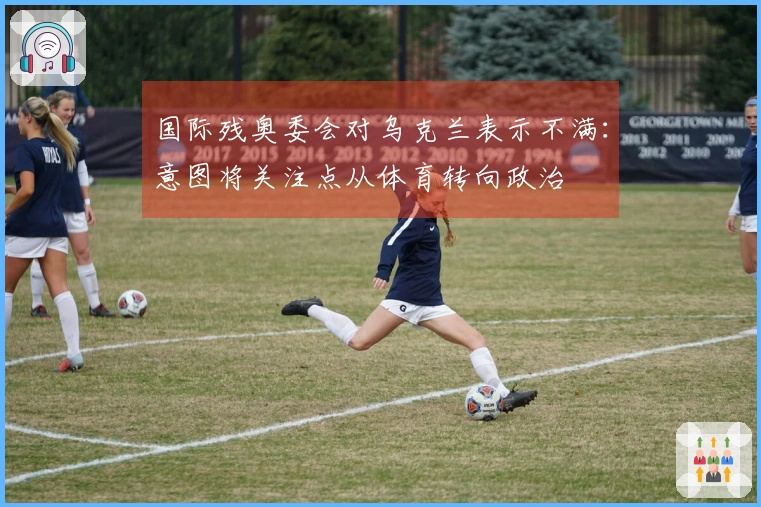 国际残奥委会对乌克兰表示不满：意图将关注点从体育转向政治