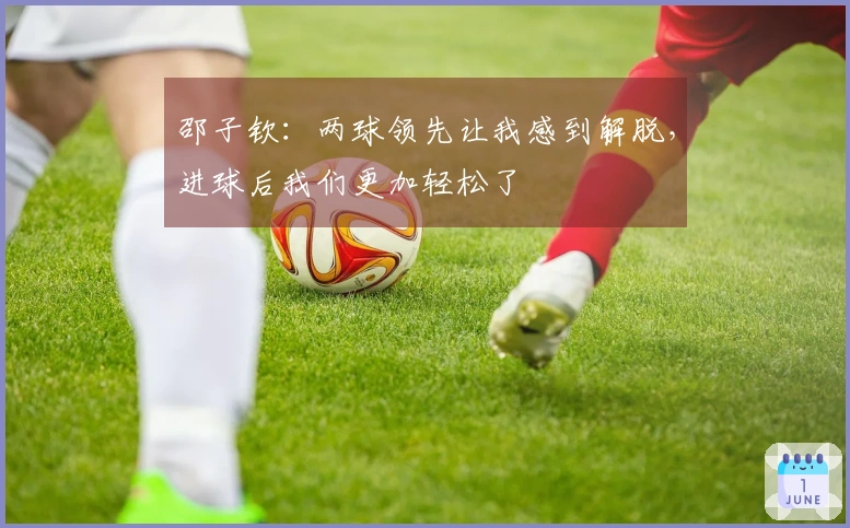 邵子钦：两球领先让我感到解脱，进球后我们更加轻松了