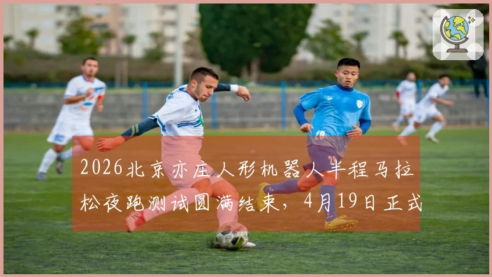 2026北京亦庄人形机器人半程马拉松夜跑测试圆满结束，4月19日正式开赛